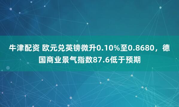 牛津配资 欧元兑英镑微升0.10%至0.8680，德国商业景气指数87.6低于预期