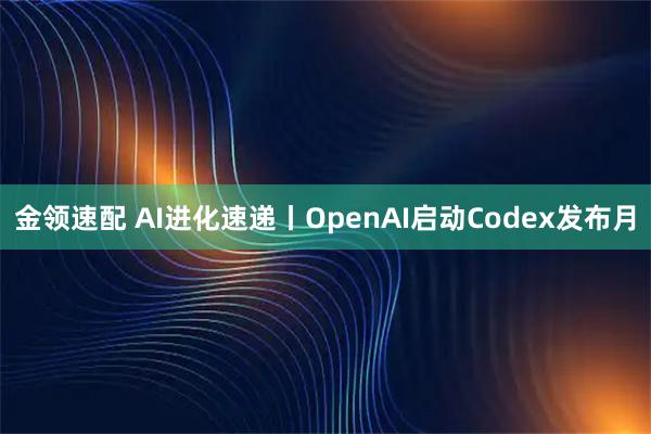 金领速配 AI进化速递丨OpenAI启动Codex发布月