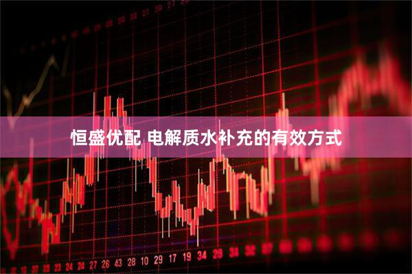 恒盛优配 电解质水补充的有效方式