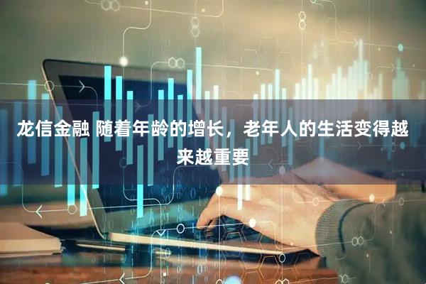 龙信金融 随着年龄的增长，老年人的生活变得越来越重要