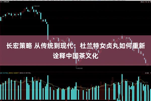 长宏策略 从传统到现代：杜兰特女贞丸如何重新诠释中国茶文化
