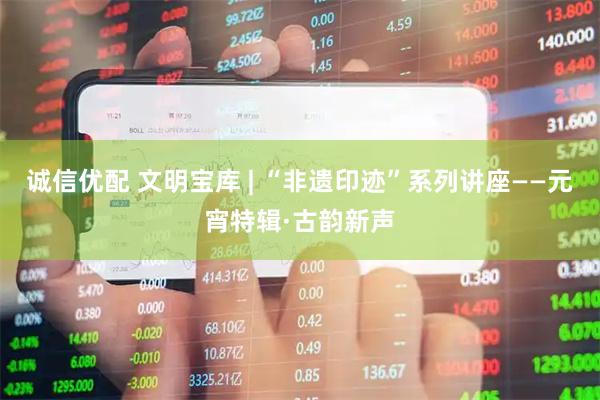 诚信优配 文明宝库 | “非遗印迹”系列讲座——元宵特辑·古韵新声