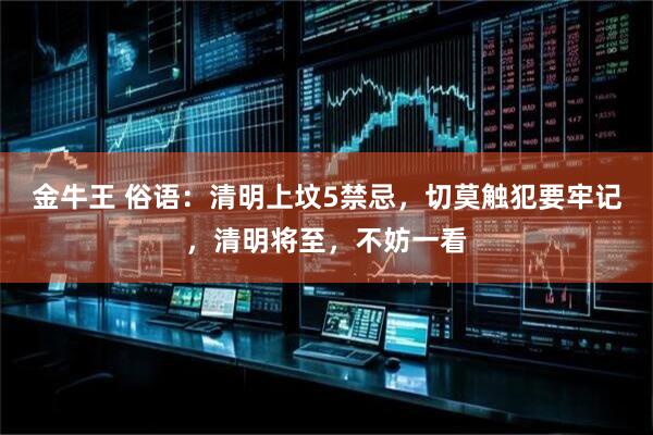 金牛王 俗语：清明上坟5禁忌，切莫触犯要牢记，清明将至，不妨一看
