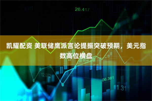 凯耀配资 美联储鹰派言论提振突破预期，美元指数高位横盘
