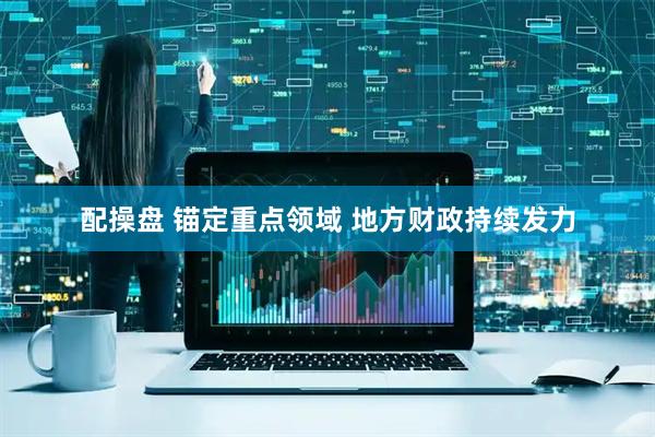配操盘 锚定重点领域 地方财政持续发力