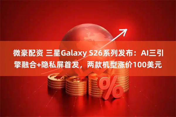 微豪配资 三星Galaxy S26系列发布：AI三引擎融合+隐私屏首发，两款机型涨价100美元