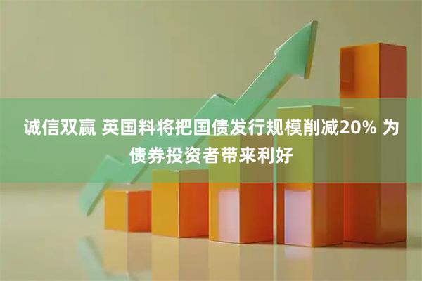 诚信双赢 英国料将把国债发行规模削减20% 为债券投资者带来利好