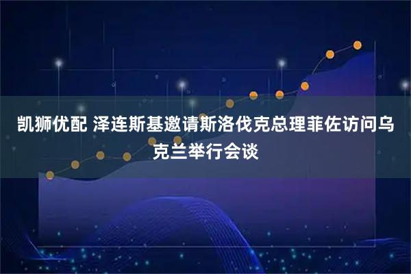 凯狮优配 泽连斯基邀请斯洛伐克总理菲佐访问乌克兰举行会谈