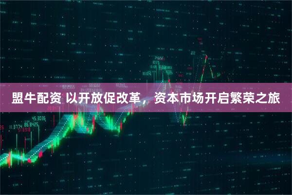 盟牛配资 以开放促改革，资本市场开启繁荣之旅