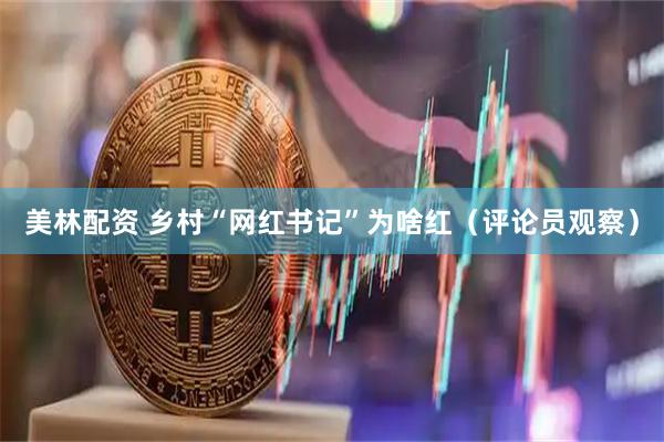 美林配资 乡村“网红书记”为啥红（评论员观察）