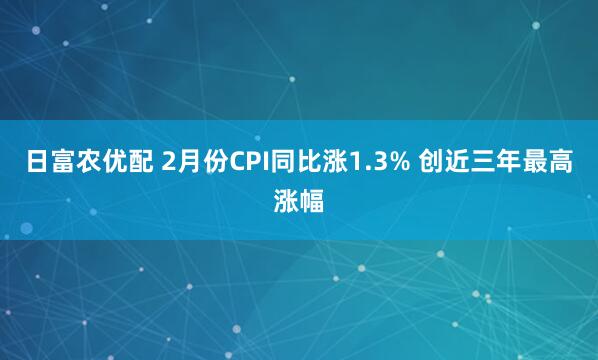 日富农优配 2月份CPI同比涨1.3% 创近三年最高涨幅