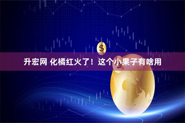 升宏网 化橘红火了！这个小果子有啥用