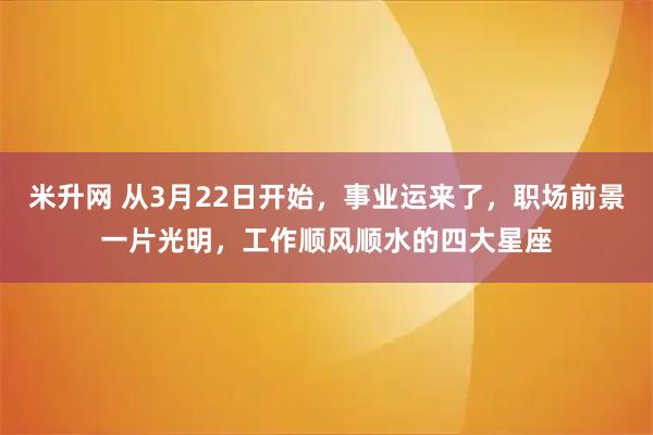 米升网 从3月22日开始，事业运来了，职场前景一片光明，工作顺风顺水的四大星座
