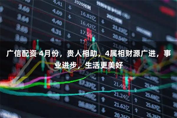 广信配资 4月份，贵人相助，4属相财源广进，事业进步，生活更美好