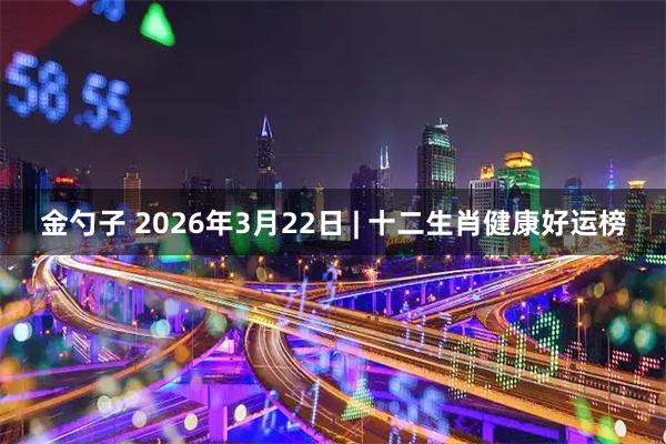 金勺子 2026年3月22日 | 十二生肖健康好运榜