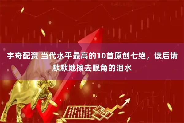 宇奇配资 当代水平最高的10首原创七绝，读后请默默地擦去眼角的泪水