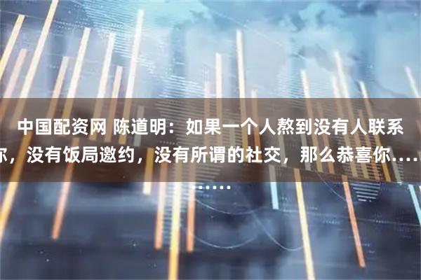 中国配资网 陈道明：如果一个人熬到没有人联系你，没有饭局邀约，没有所谓的社交，那么恭喜你……