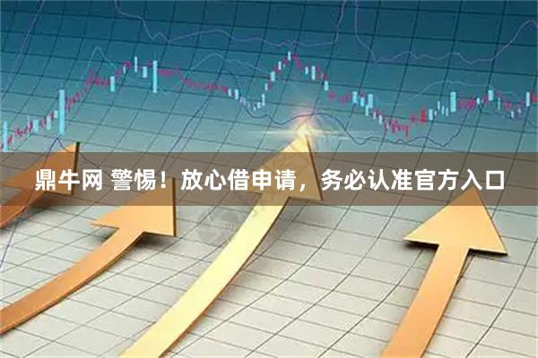 鼎牛网 警惕！放心借申请，务必认准官方入口