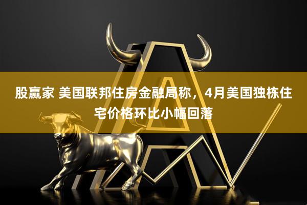 股赢家 美国联邦住房金融局称，4月美国独栋住宅价格环比小幅回落