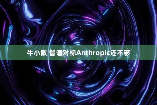 牛小散 智谱对标Anthropic还不够